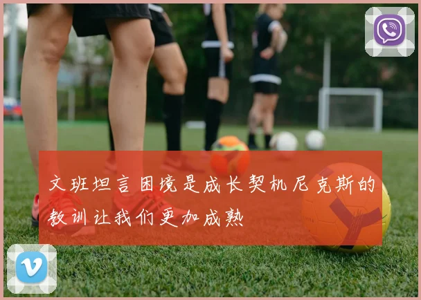 文班坦言困境是成长契机尼克斯的教训让我们更加成熟