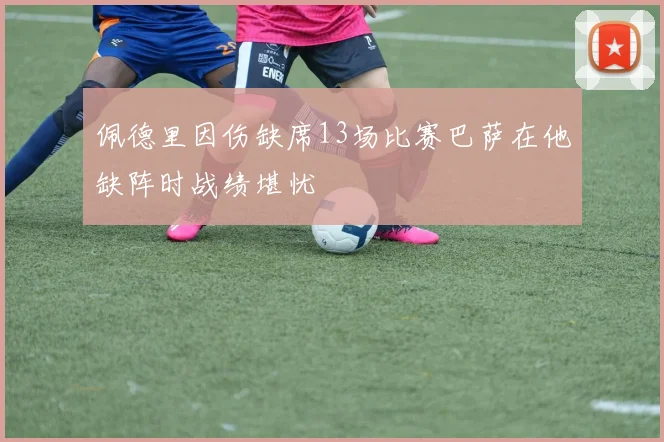 佩德里因伤缺席13场比赛巴萨在他缺阵时战绩堪忧