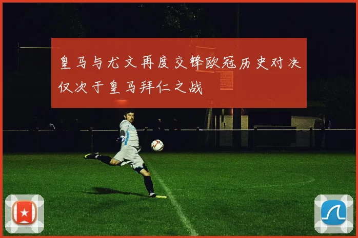 皇马与尤文再度交锋欧冠历史对决仅次于皇马拜仁之战
