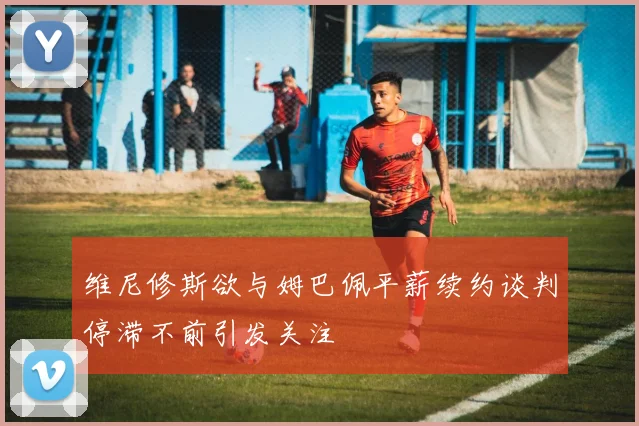 维尼修斯欲与姆巴佩平薪续约谈判停滞不前引发关注