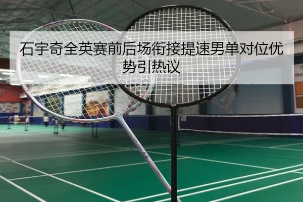 石宇奇全英赛前后场衔接提速男单对位优势引热议（Leyu）